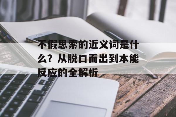 不假思索的近义词是什么？从脱口而出到本能反应的全解析-第1张图片-