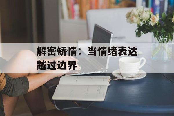 解密矫情：当情绪表达越过边界-第1张图片-