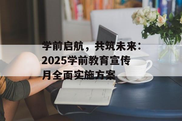 学前启航，共筑未来：2025学前教育宣传月全面实施方案-第1张图片-