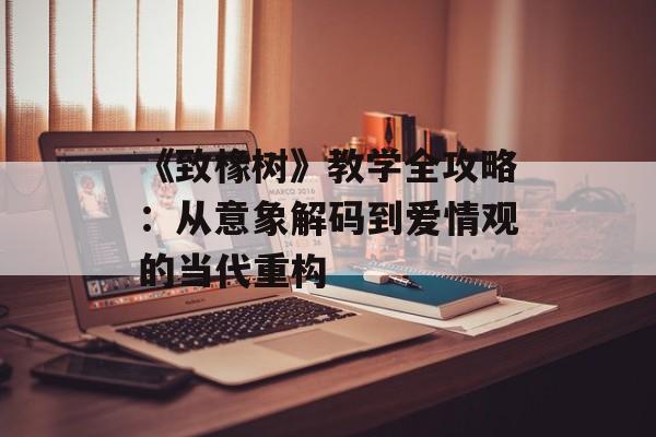 《致橡树》教学全攻略：从意象解码到爱情观的当代重构-第1张图片-