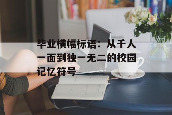 毕业横幅标语：从千人一面到独一无二的校园记忆符号-第1张图片-