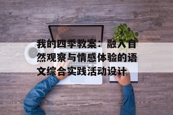 我的四季教案：融入自然观察与情感体验的语文综合实践活动设计-第1张图片-