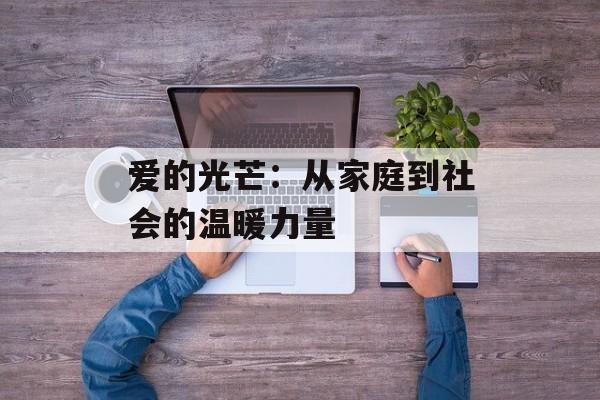 爱的光芒:从家庭到社会的温暖力量-第1张图片- 爱的光芒:从家庭到社会的温暖力量-第1张图片-