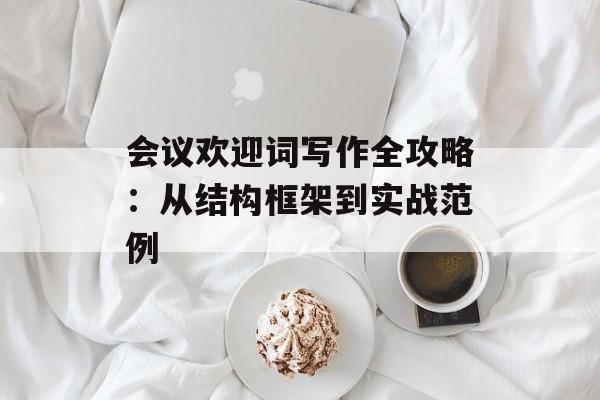 会议欢迎词写作全攻略：从结构框架到实战范例-第1张图片-