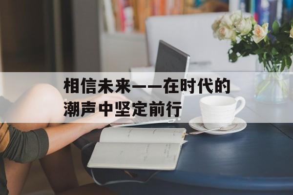 相信未来——在时代的潮声中坚定前行-第1张图片-