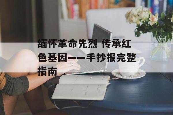 缅怀革命先烈 传承红色基因——手抄报完整指南-第1张图片-