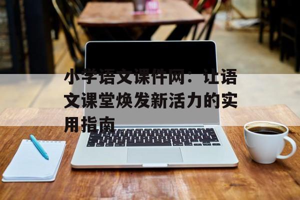 小学语文课件网：让语文课堂焕发新活力的实用指南-第1张图片-