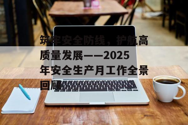 筑牢安全防线，护航高质量发展——2025年安全生产月工作全景回顾-第1张图片-
