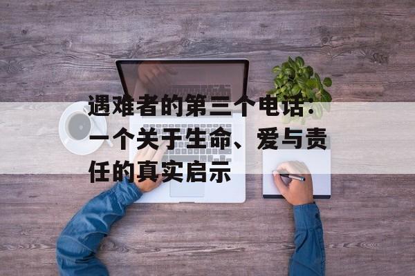 遇难者的第三个电话：一个关于生命、爱与责任的真实启示-第1张图片-