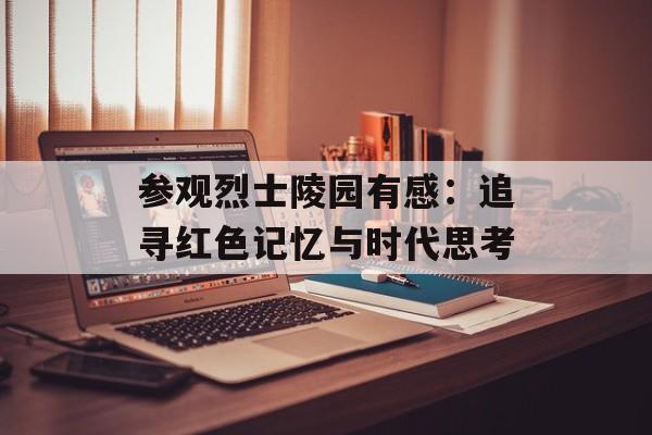 参观烈士陵园有感：追寻红色记忆与时代思考-第1张图片-