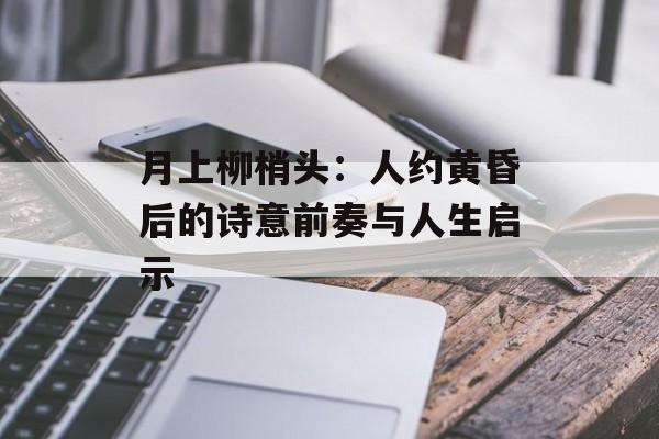 月上柳梢头：人约黄昏后的诗意前奏与人生启示-第1张图片-