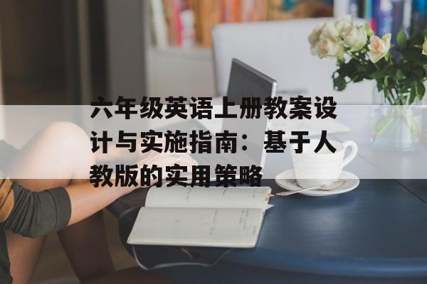 六年级英语上册教案设计与实施指南：基于人教版的实用策略-第1张图片-