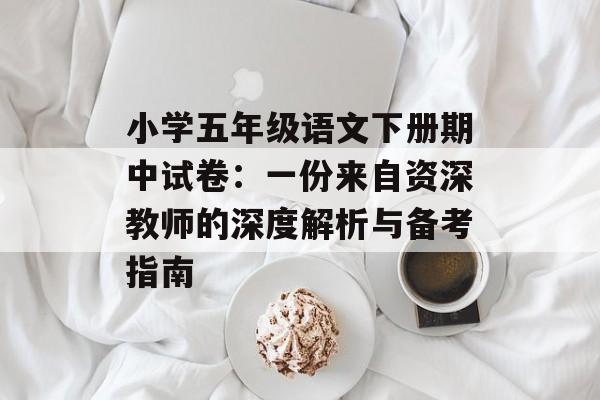 小学五年级语文下册期中试卷：一份来自资深教师的深度解析与备考指南-第1张图片-