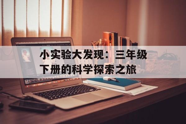 小实验大发现：三年级下册的科学探索之旅-第1张图片-