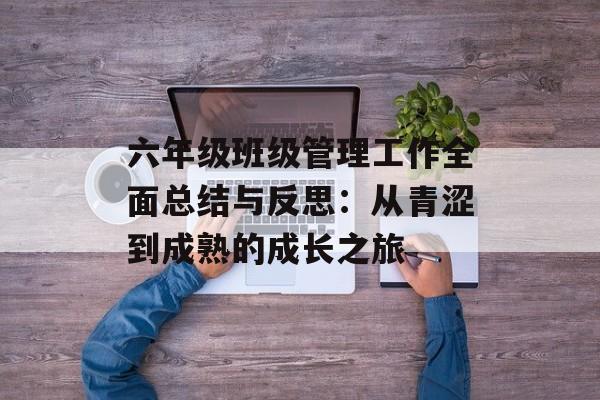 六年级班级管理工作全面总结与反思：从青涩到成熟的成长之旅-第1张图片-