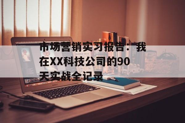 市场营销实习报告：我在XX科技公司的90天实战全记录-第1张图片-