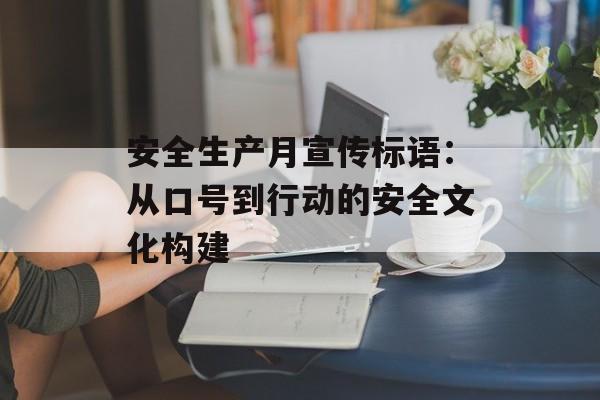 安全生产月宣传标语：从口号到行动的安全文化构建-第1张图片-