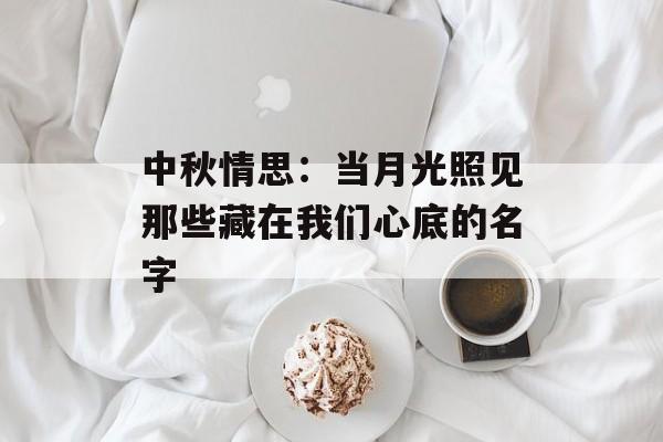 中秋情思：当月光照见那些藏在我们心底的名字-第1张图片-