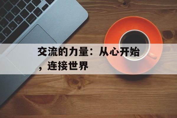 交流的力量：从心开始，连接世界-第1张图片-