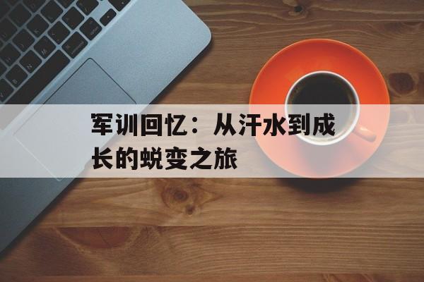 军训回忆：从汗水到成长的蜕变之旅-第1张图片-
