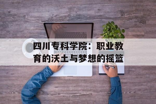 四川专科学院：职业教育的沃土与梦想的摇篮-第1张图片-