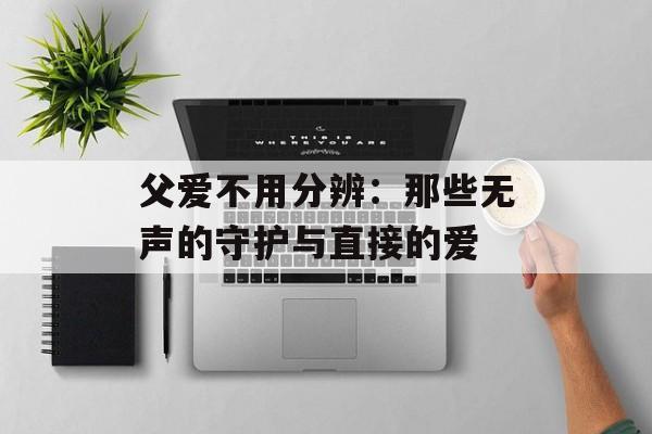 父爱不用分辨：那些无声的守护与直接的爱-第1张图片-