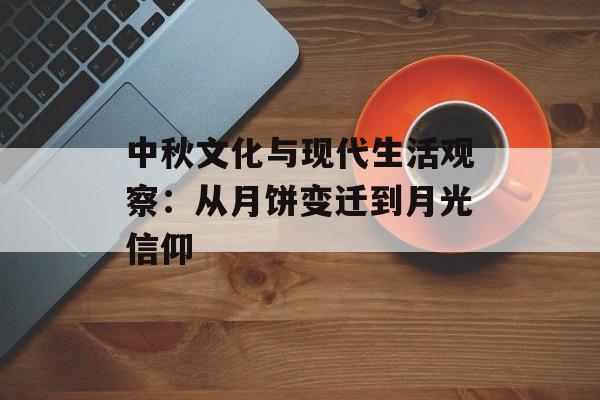 中秋文化与现代生活观察：从月饼变迁到月光信仰-第1张图片-