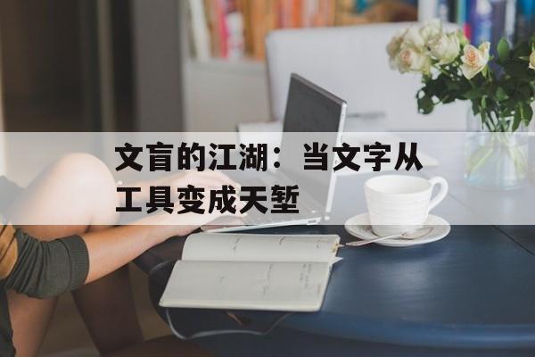 文盲的江湖：当文字从工具变成天堑-第1张图片-