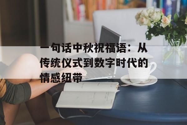 一句话中秋祝福语:从传统仪式到数字时代的情感纽带-第1张图片- 一句话中秋祝福语:从传统仪式到数字时代的情感纽带-第1张图片-