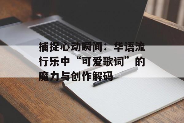 捕捉心动瞬间：华语流行乐中“可爱歌词”的魔力与创作解码-第1张图片-