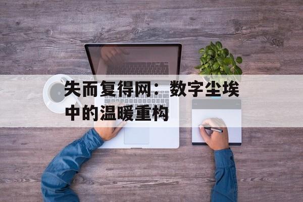 失而复得网：数字尘埃中的温暖重构-第1张图片-