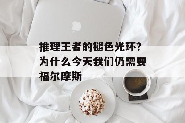 推理王者的褪色光环？为什么今天我们仍需要福尔摩斯-第1张图片-