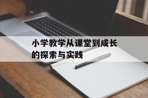 小学教学从课堂到成长的探索与实践-第1张图片-