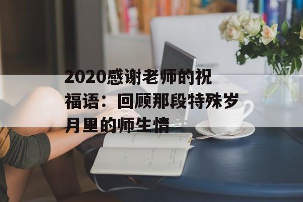 2020感谢老师的祝福语：回顾那段特殊岁月里的师生情-第1张图片-