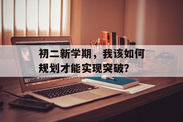 初二新学期，我该如何规划才能实现突破？-第1张图片-