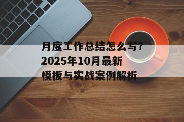 月度工作总结怎么写？2025年10月最新模板与实战案例解析-第1张图片-
