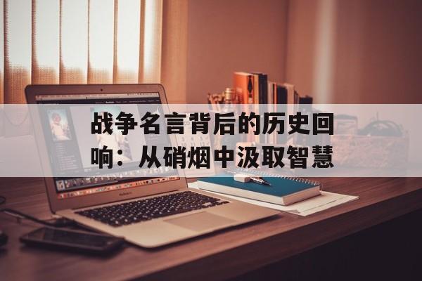 战争名言背后的历史回响：从硝烟中汲取智慧-第1张图片-