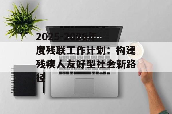 2025-2026年度残联工作计划：构建残疾人友好型社会新路径-第1张图片-