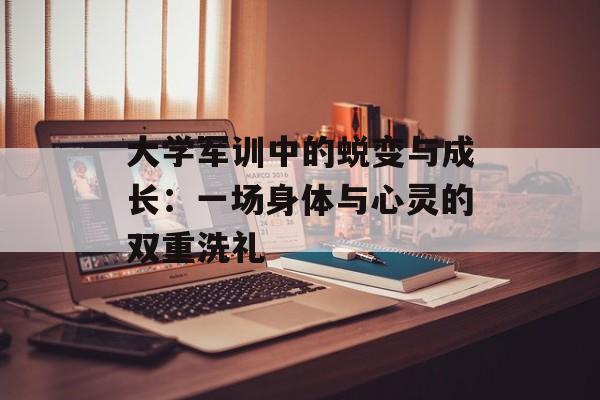 大学军训中的蜕变与成长：一场身体与心灵的双重洗礼-第1张图片-