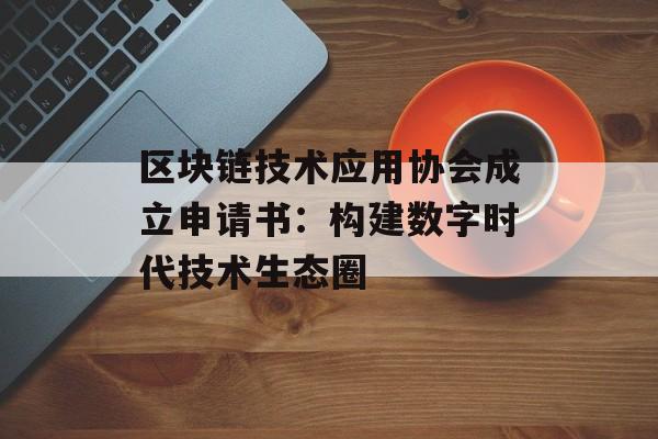 区块链技术应用协会成立申请书：构建数字时代技术生态圈-第1张图片-