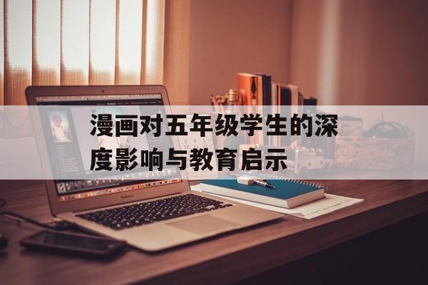 漫画对五年级学生的深度影响与教育启示-第1张图片-