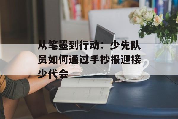从笔墨到行动：少先队员如何通过手抄报迎接少代会-第1张图片-