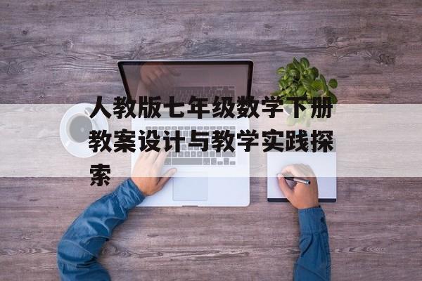 人教版七年级数学下册教案设计与教学实践探索-第1张图片-