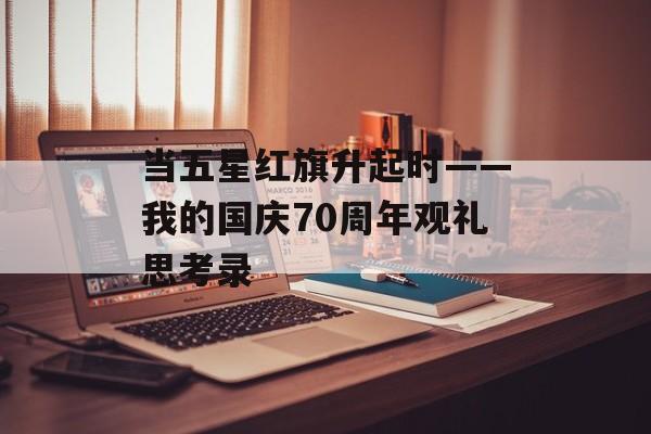 当五星红旗升起时——我的国庆70周年观礼思考录-第1张图片-