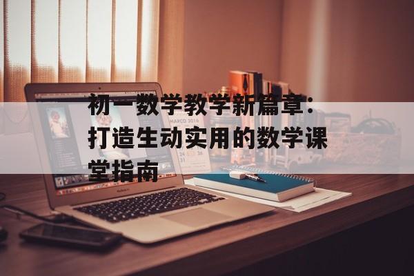 初一数学教学新篇章：打造生动实用的数学课堂指南-第1张图片-