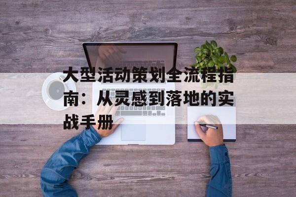 大型活动策划全流程指南：从灵感到落地的实战手册-第1张图片-