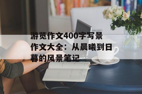游览作文400字写景作文大全：从晨曦到日暮的风景笔记-第1张图片-