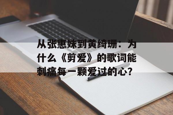 从张惠妹到黄绮珊：为什么《剪爱》的歌词能刺痛每一颗爱过的心？-第1张图片-