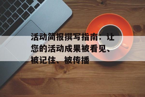 活动简报撰写指南:让您的活动成果被看见、被记住、被传播-第1张图片- 活动简报撰写指南:让您的活动成果被看见、被记住、被传播-第1张图片-