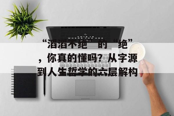 “滔滔不绝”的“绝”，你真的懂吗？从字源到人生哲学的六层解构-第1张图片-